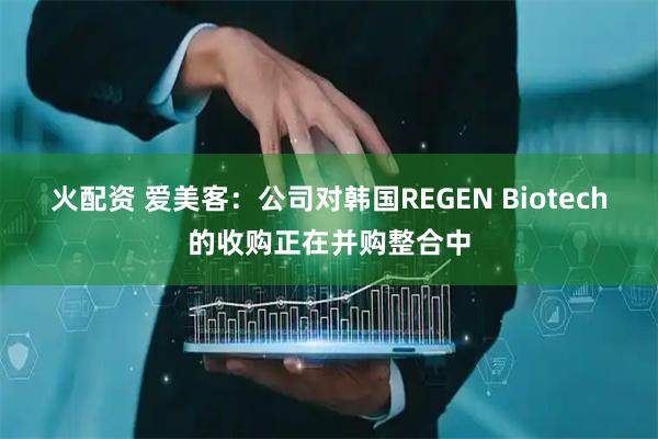 火配资 爱美客：公司对韩国REGEN Biotech的收购正在并购整合中
