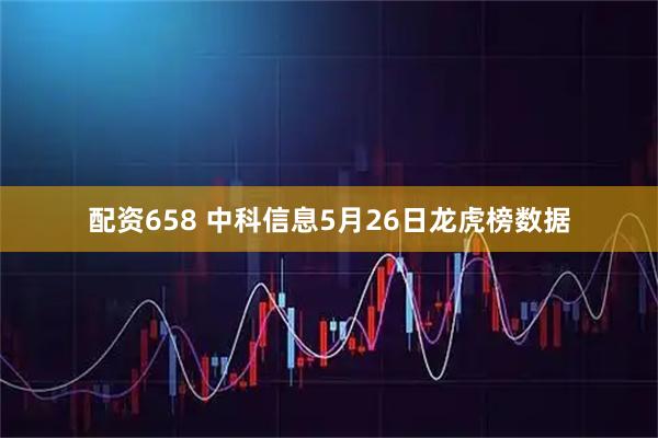 配资658 中科信息5月26日龙虎榜数据