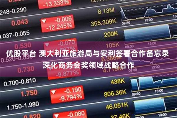 优股平台 澳大利亚旅游局与安利签署合作备忘录 深化商务会奖领域战略合作