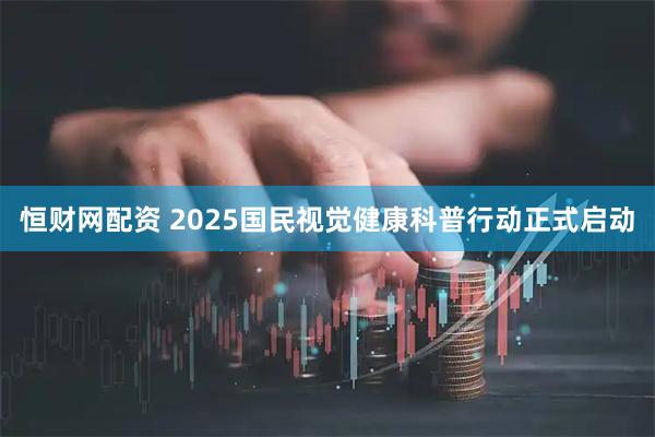恒财网配资 2025国民视觉健康科普行动正式启动
