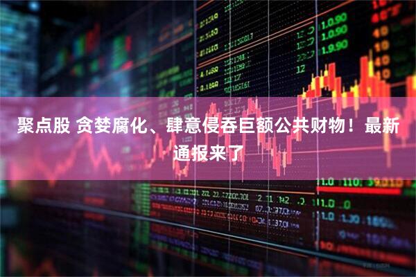 聚点股 贪婪腐化、肆意侵吞巨额公共财物！最新通报来了