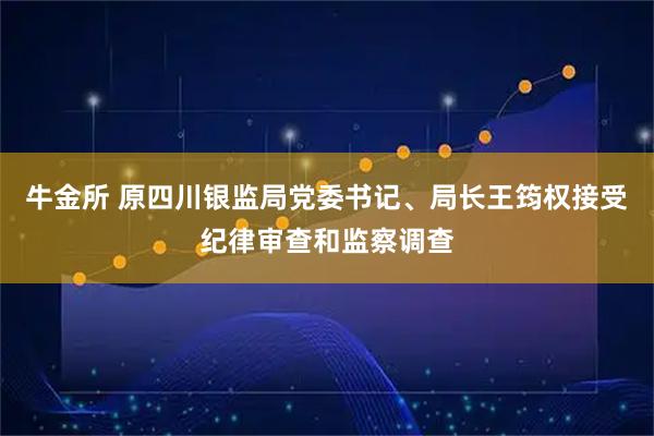 牛金所 原四川银监局党委书记、局长王筠权接受纪律审查和监察调查