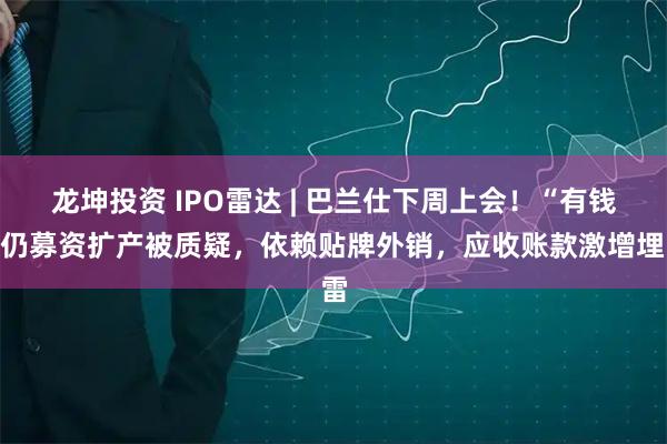 龙坤投资 IPO雷达 | 巴兰仕下周上会！“有钱”仍募资扩产被质疑，依赖贴牌外销，应收账款激增埋雷