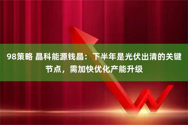 98策略 晶科能源钱晶：下半年是光伏出清的关键节点，需加快优化产能升级