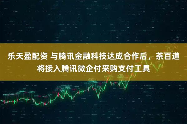 乐天盈配资 与腾讯金融科技达成合作后，茶百道将接入腾讯微企付采购支付工具