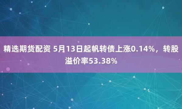 精选期货配资 5月13日起帆转债上涨0.14%，转股溢价率53.38%
