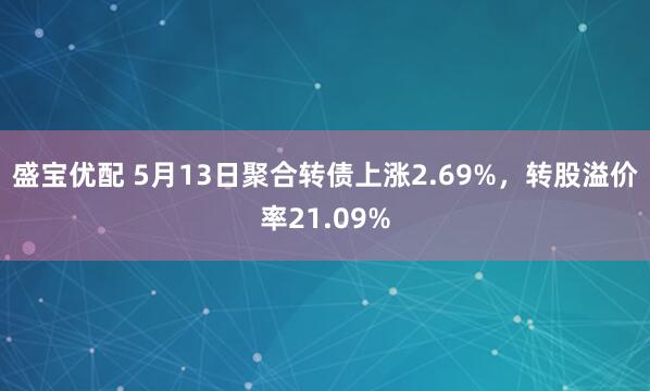 盛宝优配 5月13日聚合转债上涨2.69%，转股溢价率21.09%