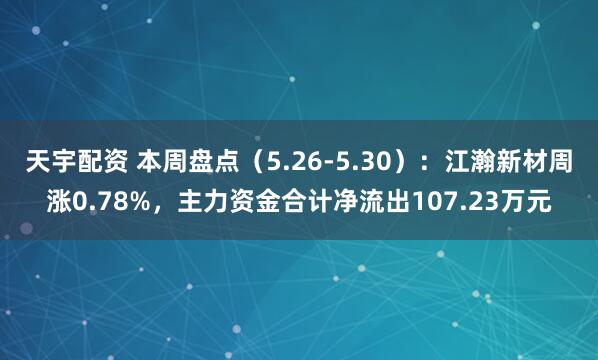 天宇配资 本周盘点（5.26-5.30）：江瀚新材周涨0.78%，主力资金合计净流出107.23万元