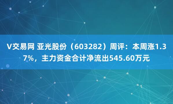 V交易网 亚光股份（603282）周评：本周涨1.37%，主力资金合计净流出545.60万元