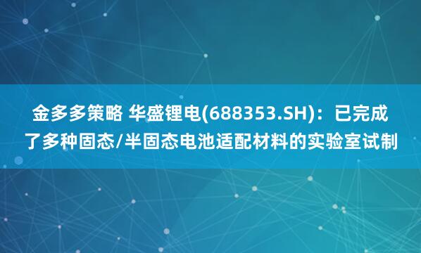 金多多策略 华盛锂电(688353.SH)：已完成了多种固态/半固态电池适配材料的实验室试制