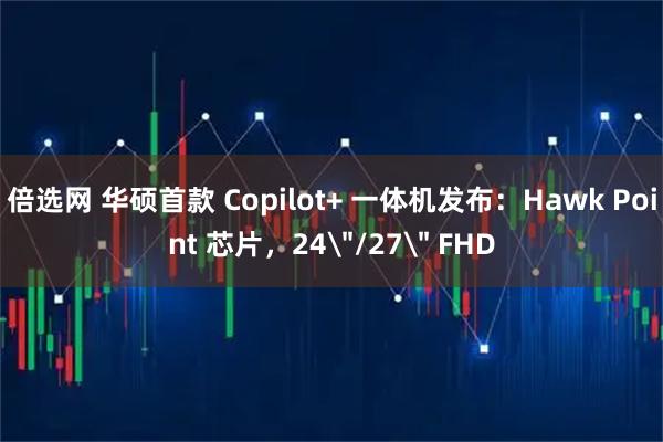 倍选网 华硕首款 Copilot+ 一体机发布：Hawk Point 芯片，24＂/27＂ FHD