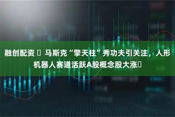 融创配资 ​马斯克“擎天柱”秀功夫引关注，人形机器人赛道活跃A股概念股大涨​