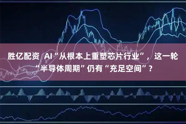 胜亿配资  AI“从根本上重塑芯片行业”，这一轮“半导体周期”仍有“充足空间”？