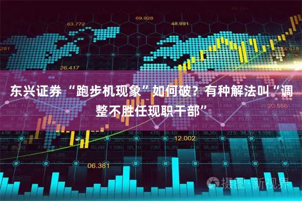 东兴证券 “跑步机现象”如何破？有种解法叫“调整不胜任现职干部”