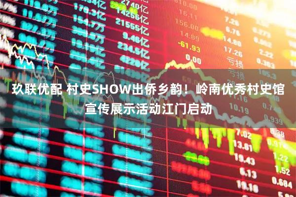 玖联优配 村史SHOW出侨乡韵！岭南优秀村史馆宣传展示活动江门启动