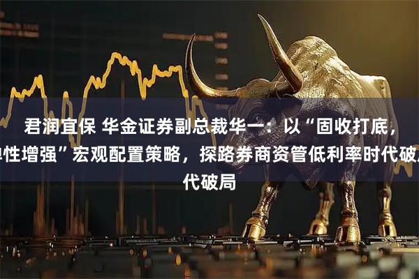 君润宜保 华金证券副总裁华一：以“固收打底，弹性增强”宏观配置策略，探路券商资管低利率时代破局