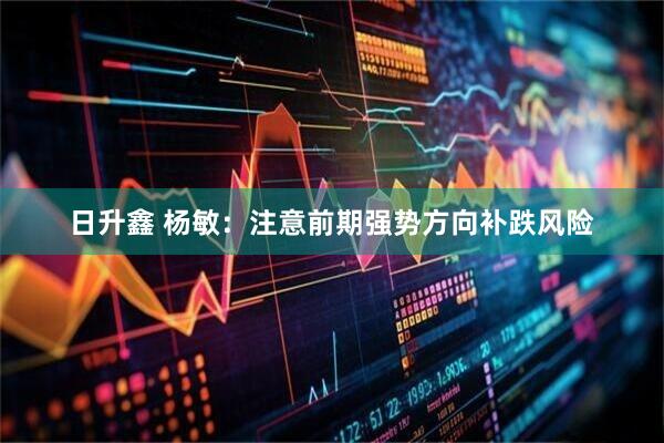 日升鑫 杨敏：注意前期强势方向补跌风险