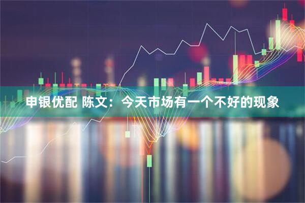 申银优配 陈文：今天市场有一个不好的现象