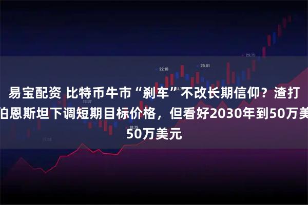 易宝配资 比特币牛市“刹车”不改长期信仰？渣打、伯恩斯坦下调短期目标价格，但看好2030年到50万美元