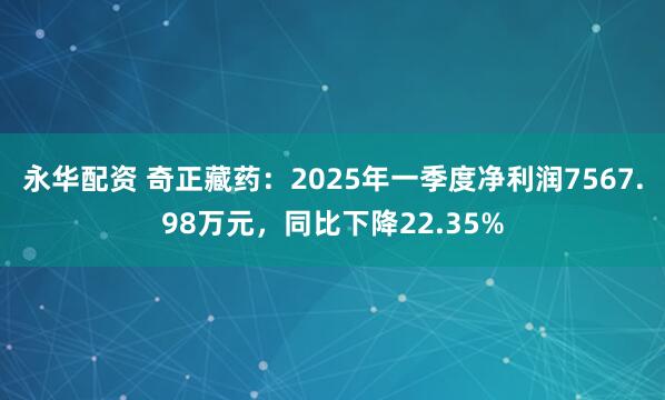 永华配资 奇正藏药：2025年一季度净利润7567.98万元，同比下降22.35%