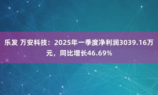 乐发 万安科技：2025年一季度净利润3039.16万元，同比增长46.69%