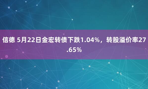 信德 5月22日金宏转债下跌1.04%，转股溢价率27.65%