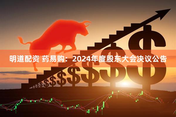 明道配资 药易购：2024年度股东大会决议公告