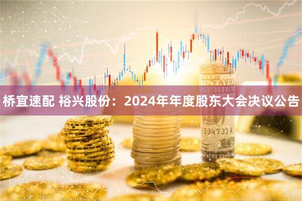 桥宜速配 裕兴股份：2024年年度股东大会决议公告