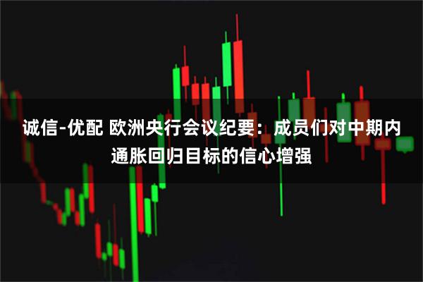 诚信-优配 欧洲央行会议纪要：成员们对中期内通胀回归目标的信心增强