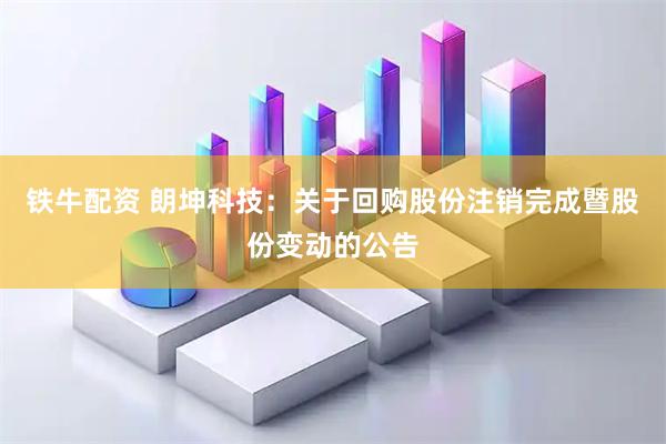 铁牛配资 朗坤科技：关于回购股份注销完成暨股份变动的公告