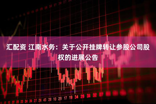 汇配资 江南水务：关于公开挂牌转让参股公司股权的进展公告