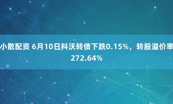 小散配资 6月10日科沃转债下跌0.15%，转股溢价率272.64%