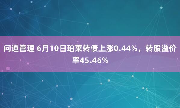 问道管理 6月10日珀莱转债上涨0.44%，转股溢价率45.46%