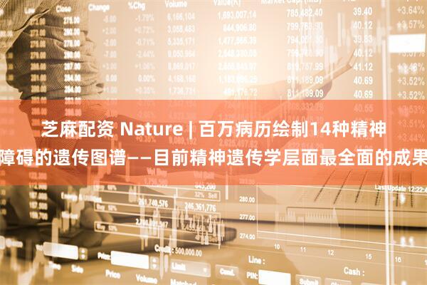芝麻配资 Nature | 百万病历绘制14种精神障碍的遗传图谱——目前精神遗传学层面最全面的成果