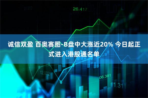 诚信双盈 百奥赛图-B盘中大涨近20% 今日起正式进入港股通名单