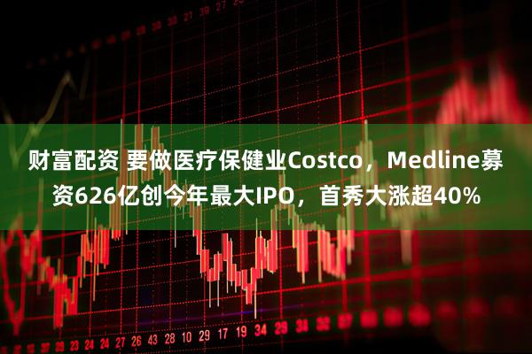 财富配资 要做医疗保健业Costco，Medline募资626亿创今年最大IPO，首秀大涨超40%