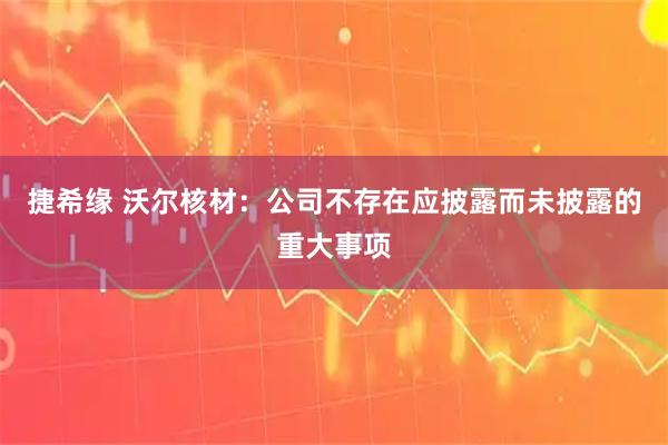 捷希缘 沃尔核材：公司不存在应披露而未披露的重大事项