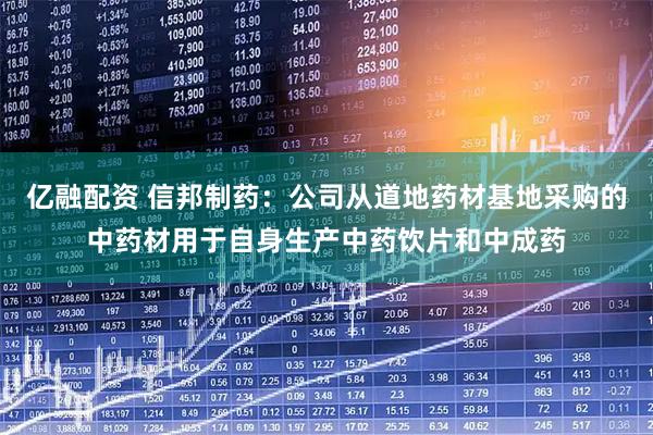 亿融配资 信邦制药：公司从道地药材基地采购的中药材用于自身生产中药饮片和中成药