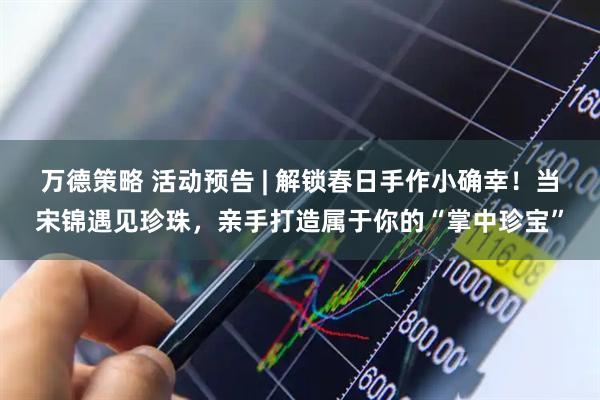 万德策略 活动预告 | 解锁春日手作小确幸！当宋锦遇见珍珠，亲手打造属于你的“掌中珍宝”