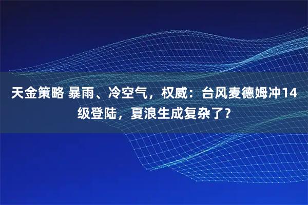 天金策略 暴雨、冷空气，权威：台风麦德姆冲14级登陆，夏浪生成复杂了？