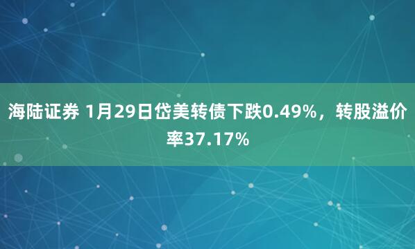 海陆证券 1月29日岱美转债下跌0.49%，转股溢价率37.17%